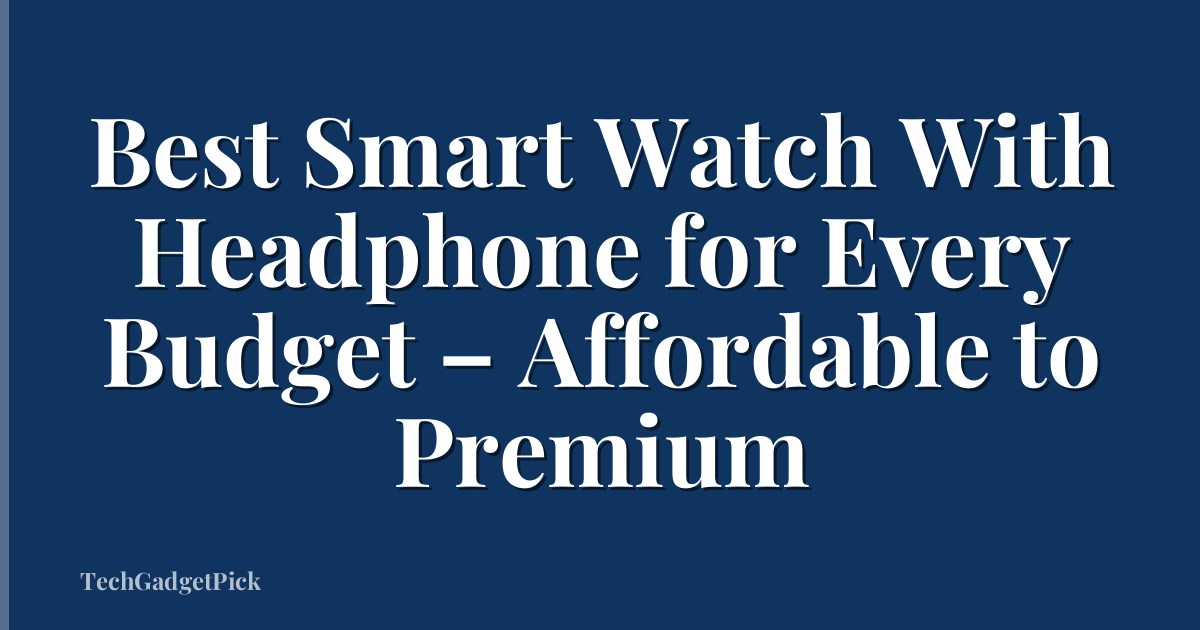 Best Smart Watch With Headphone for Every Budget – Affordable to Premium