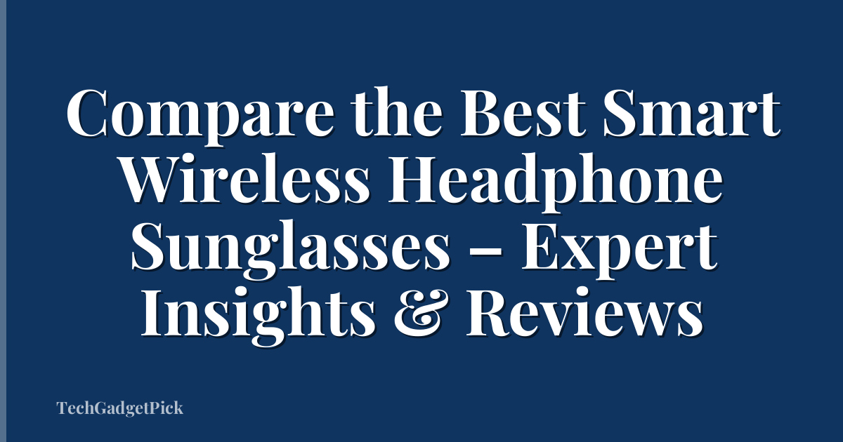 Compare the Best Smart Wireless Headphone Sunglasses – Expert Insights & Reviews