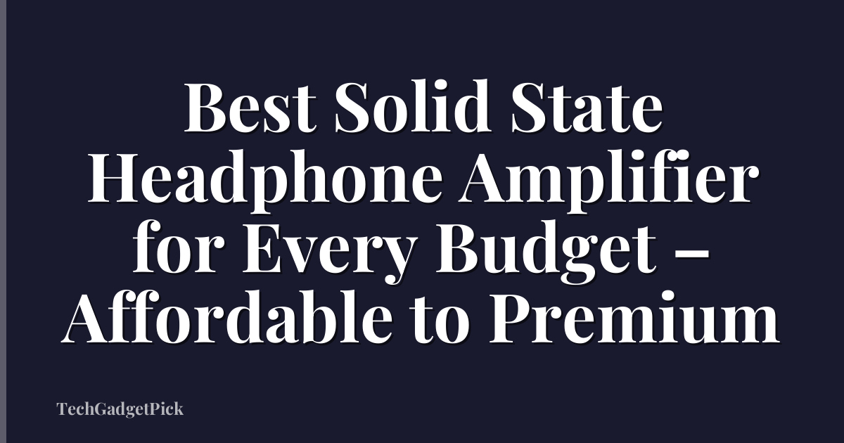 Best Solid State Headphone Amplifier for Every Budget – Affordable to Premium