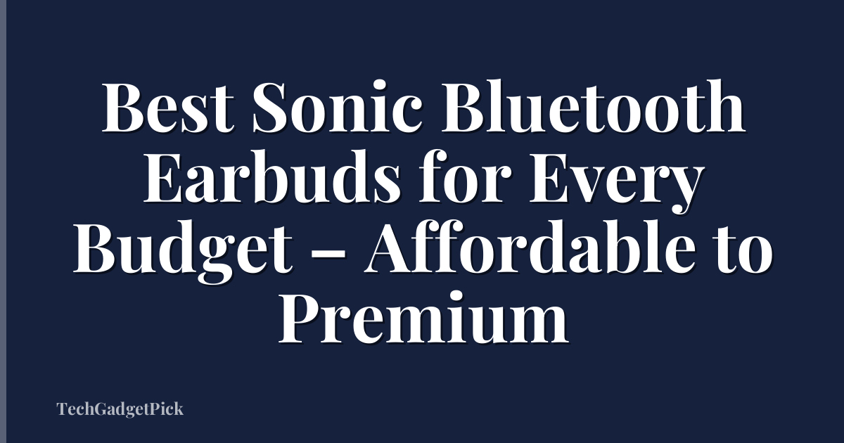 Best Sonic Bluetooth Earbuds for Every Budget – Affordable to Premium