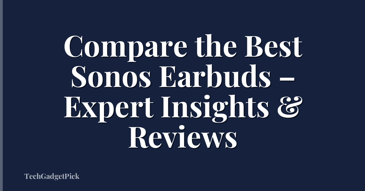 Compare the Best Sonos Earbuds – Expert Insights & Reviews