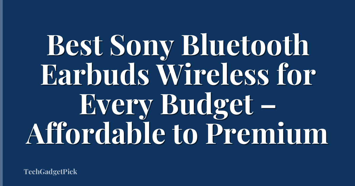 Best Sony Bluetooth Earbuds Wireless for Every Budget – Affordable to Premium