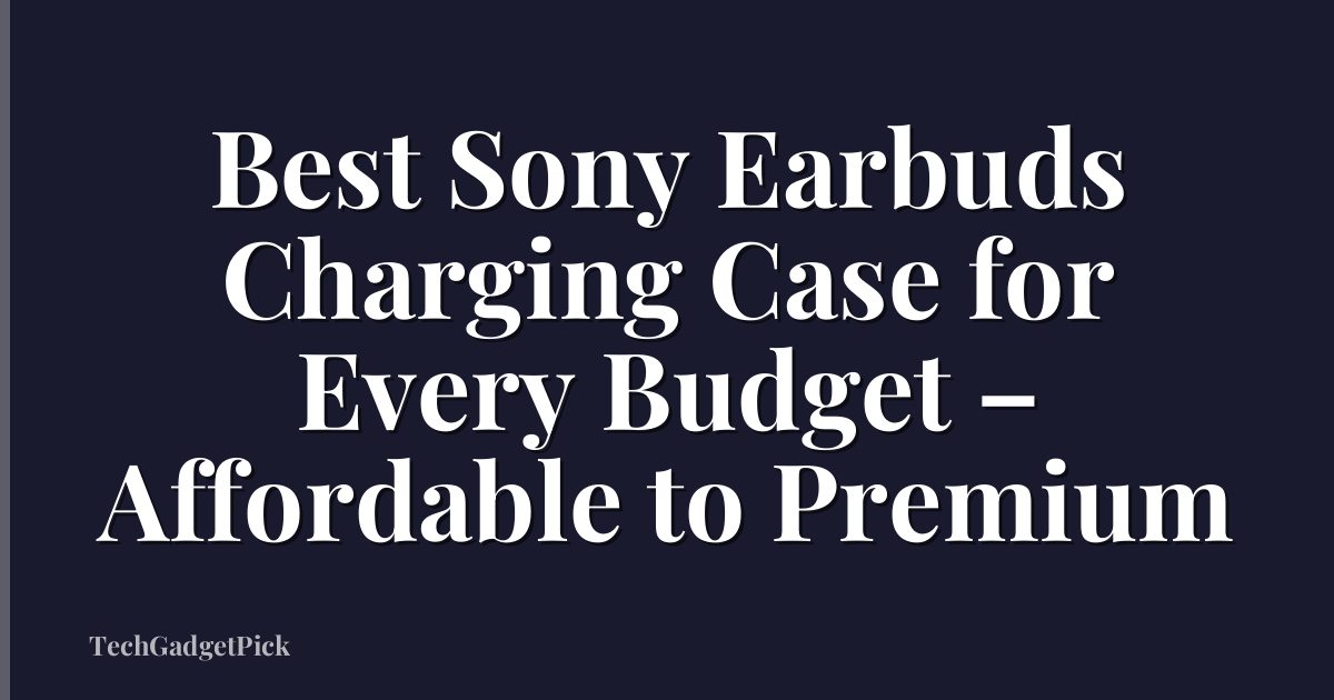 Best Sony Earbuds Charging Case for Every Budget – Affordable to Premium