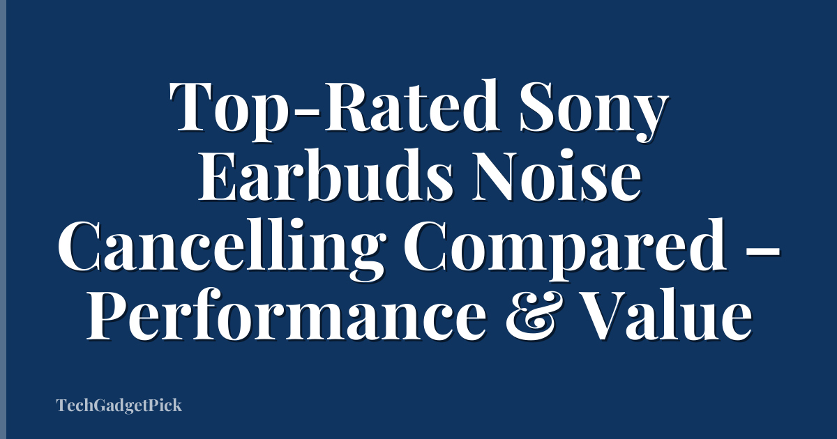 Top-Rated Sony Earbuds Noise Cancelling Compared – Performance & Value