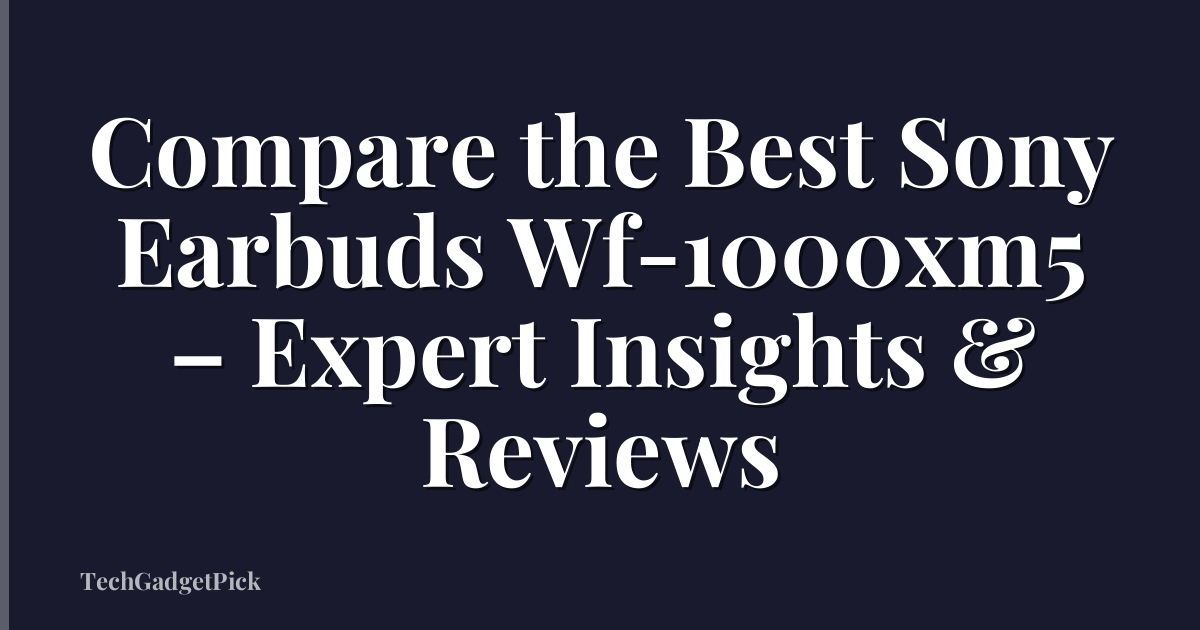 Compare the Best Sony Earbuds Wf-1000xm5 – Expert Insights & Reviews