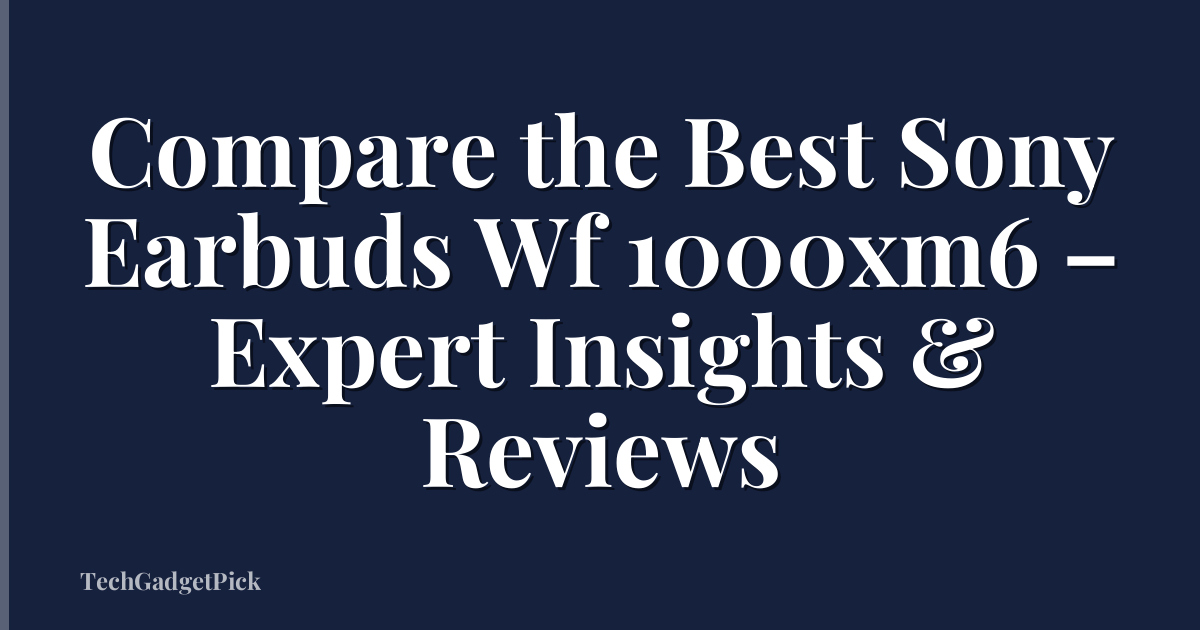 Compare the Best Sony Earbuds Wf 1000xm6 – Expert Insights & Reviews