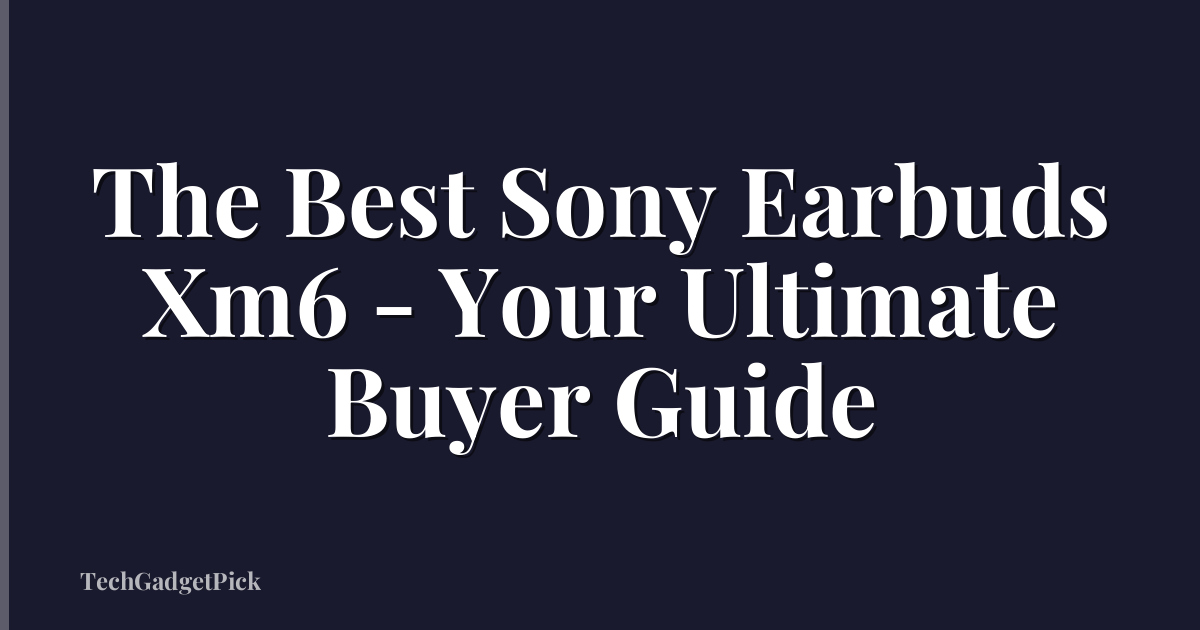 The Best Sony Earbuds Xm6 - Your Ultimate Buyer Guide