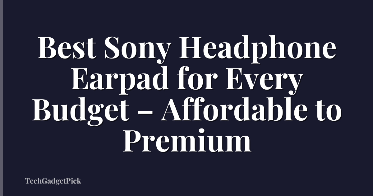 Best Sony Headphone Earpad for Every Budget – Affordable to Premium