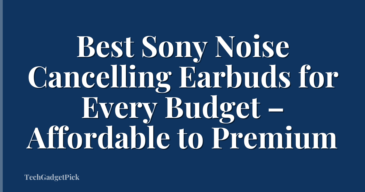 Best Sony Noise Cancelling Earbuds for Every Budget – Affordable to Premium