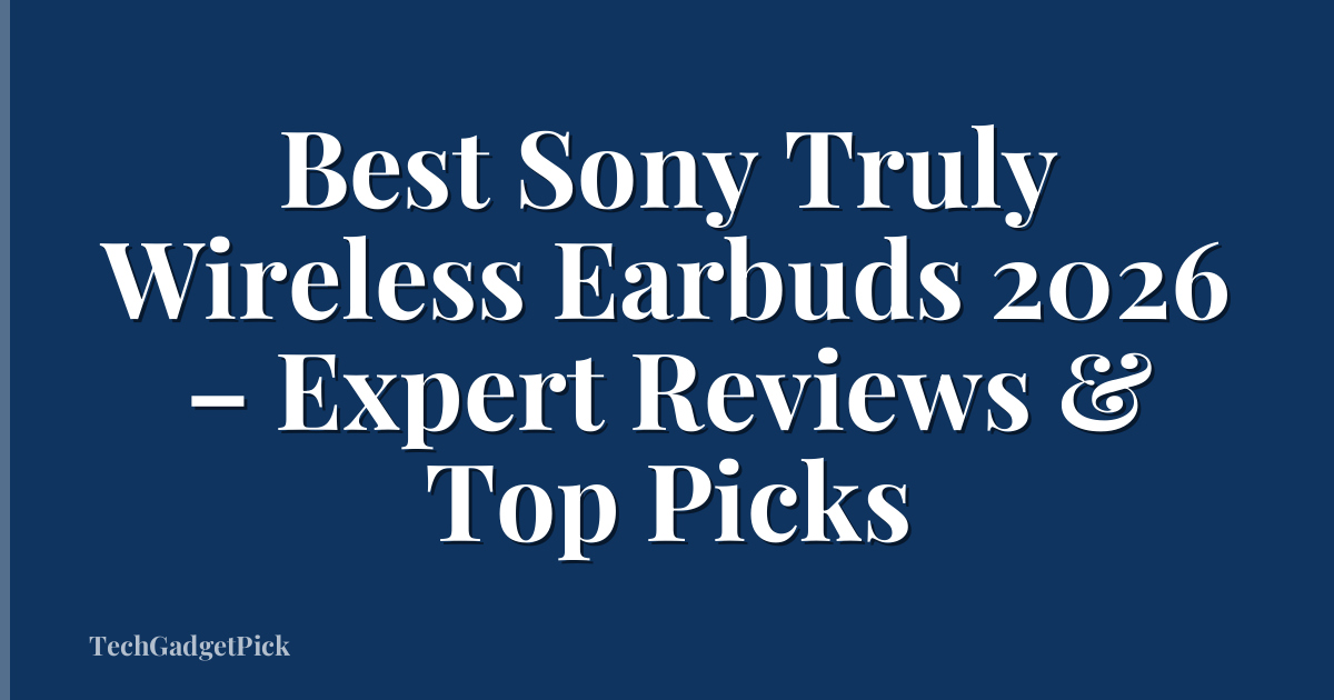 Best Sony Truly Wireless Earbuds 2026 – Expert Reviews & Top Picks