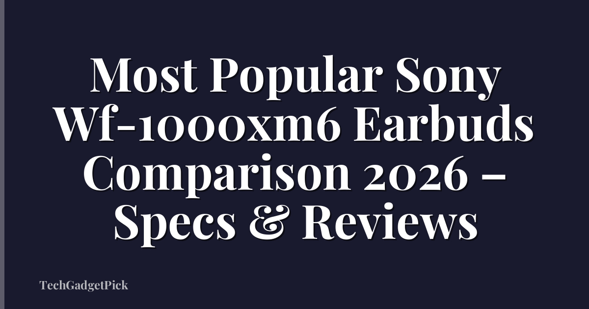 Most Popular Sony Wf-1000xm6 Earbuds Comparison 2026 – Specs & Reviews