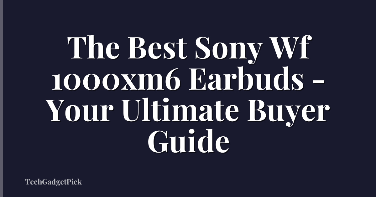 The Best Sony Wf 1000xm6 Earbuds - Your Ultimate Buyer Guide