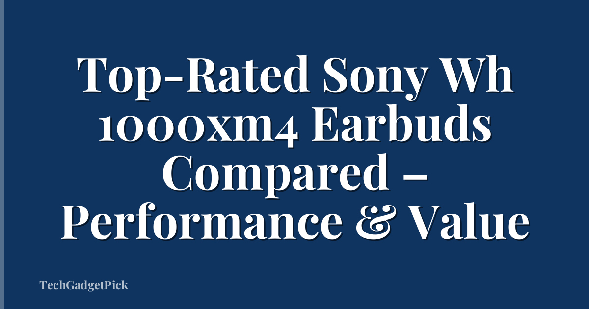 Top-Rated Sony Wh 1000xm4 Earbuds Compared – Performance & Value
