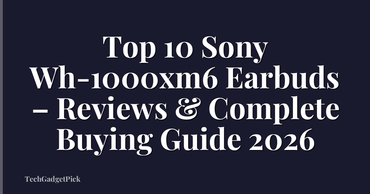 Top 10 Sony Wh-1000xm6 Earbuds – Reviews & Complete Buying Guide 2026