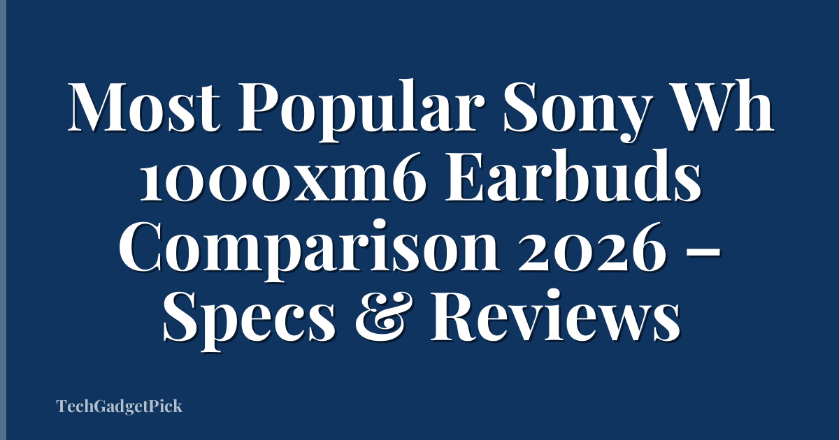 Most Popular Sony Wh 1000xm6 Earbuds Comparison 2026 – Specs & Reviews
