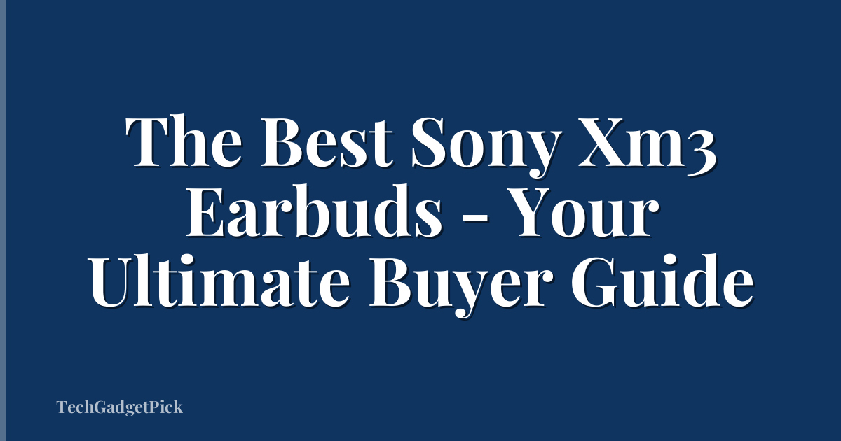 The Best Sony Xm3 Earbuds - Your Ultimate Buyer Guide
