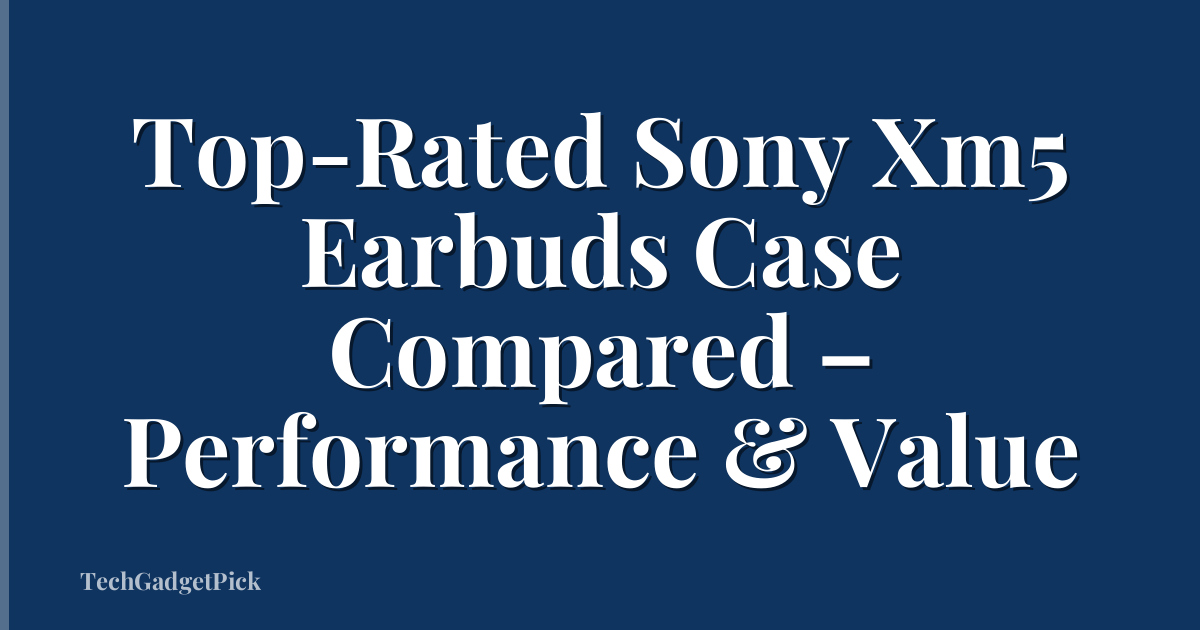 Top-Rated Sony Xm5 Earbuds Case Compared – Performance & Value