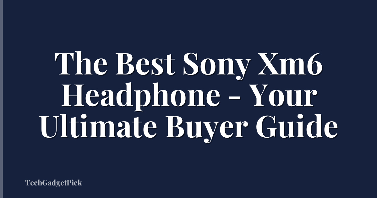 The Best Sony Xm6 Headphone - Your Ultimate Buyer Guide