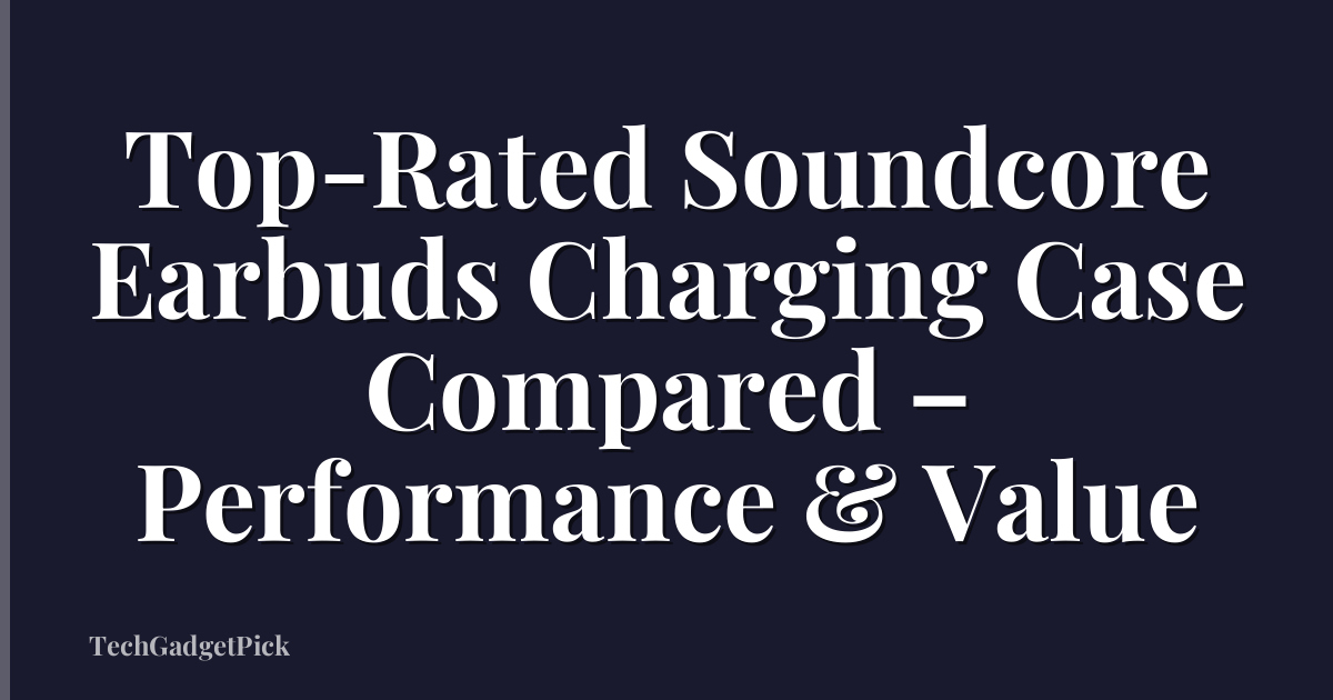 Top-Rated Soundcore Earbuds Charging Case Compared – Performance & Value