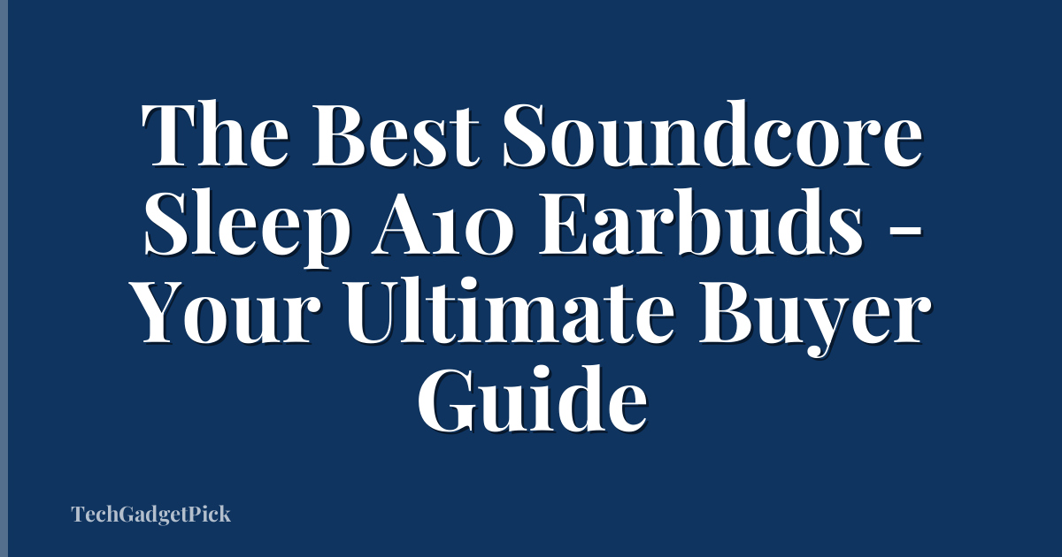 The Best Soundcore Sleep A10 Earbuds - Your Ultimate Buyer Guide