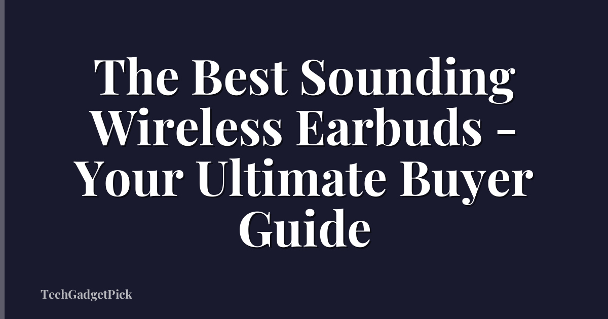 The Best Sounding Wireless Earbuds - Your Ultimate Buyer Guide