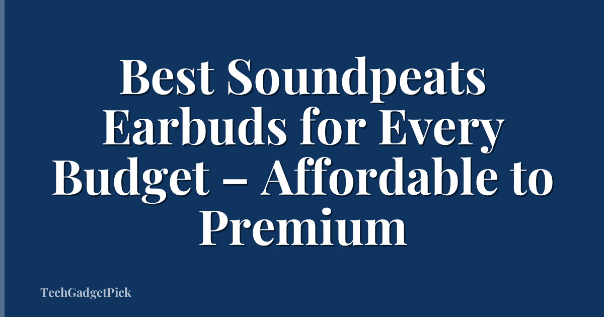 Best Soundpeats Earbuds for Every Budget – Affordable to Premium