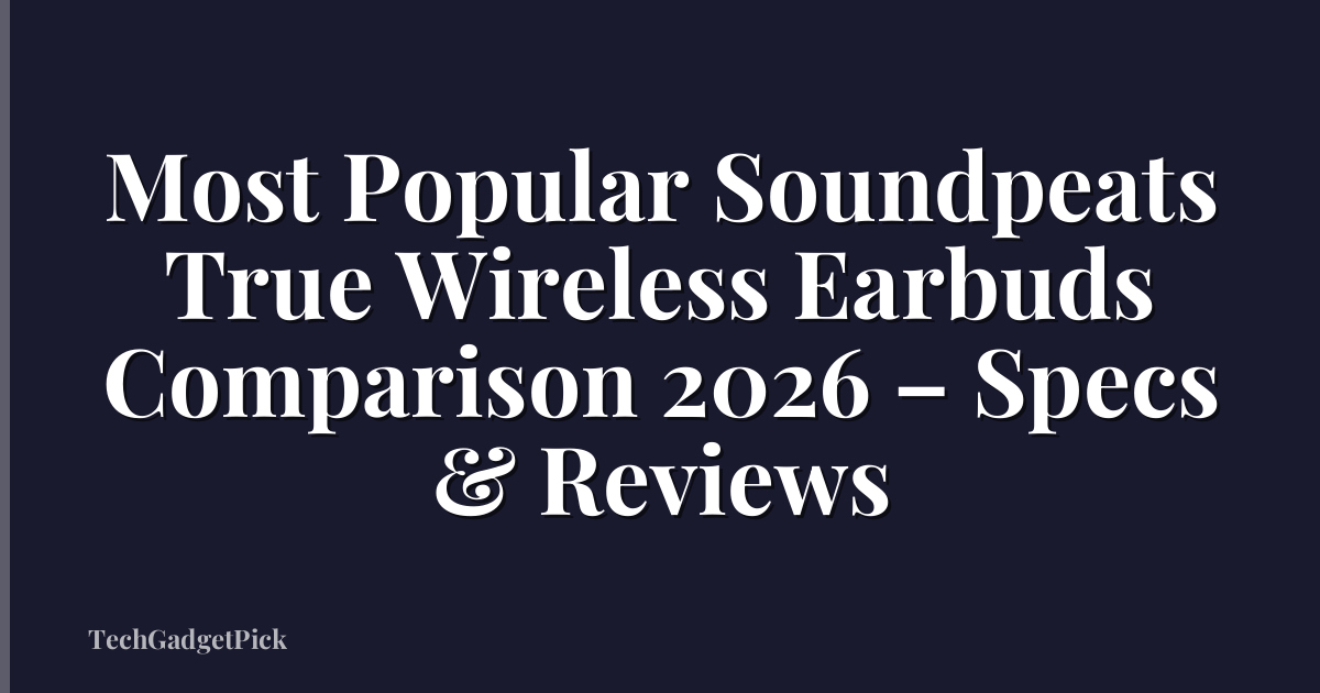 Most Popular Soundpeats True Wireless Earbuds Comparison 2026 – Specs & Reviews