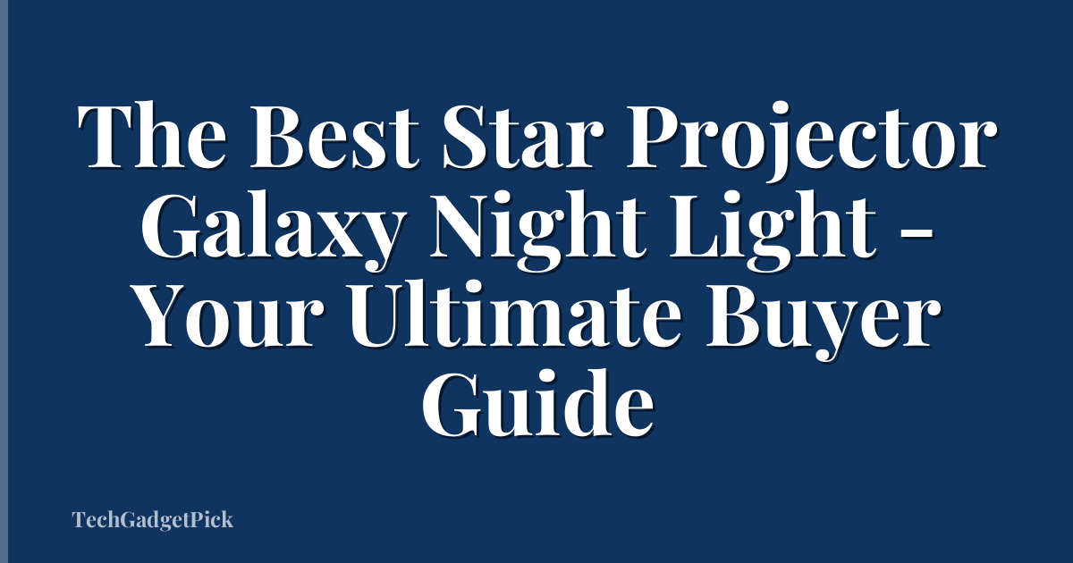 The Best Star Projector Galaxy Night Light - Your Ultimate Buyer Guide