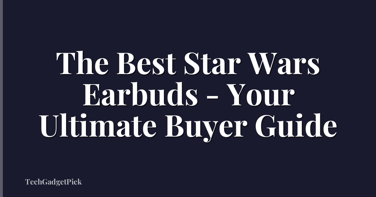 The Best Star Wars Earbuds - Your Ultimate Buyer Guide