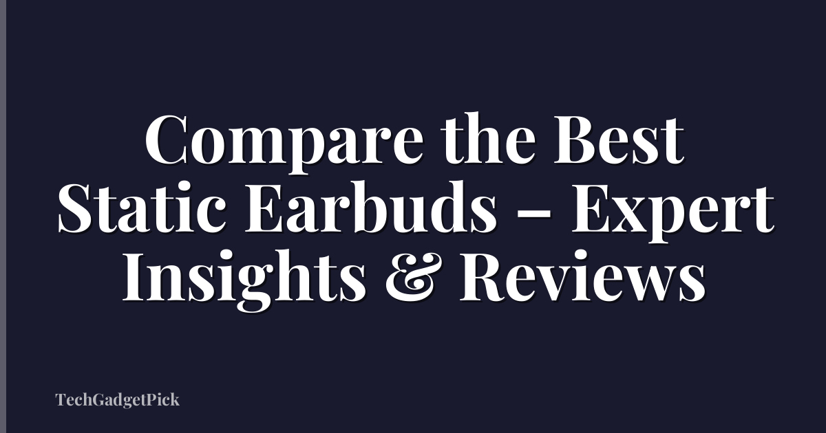 Compare the Best Static Earbuds – Expert Insights & Reviews