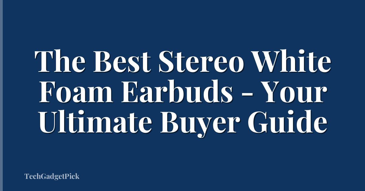 The Best Stereo White Foam Earbuds - Your Ultimate Buyer Guide
