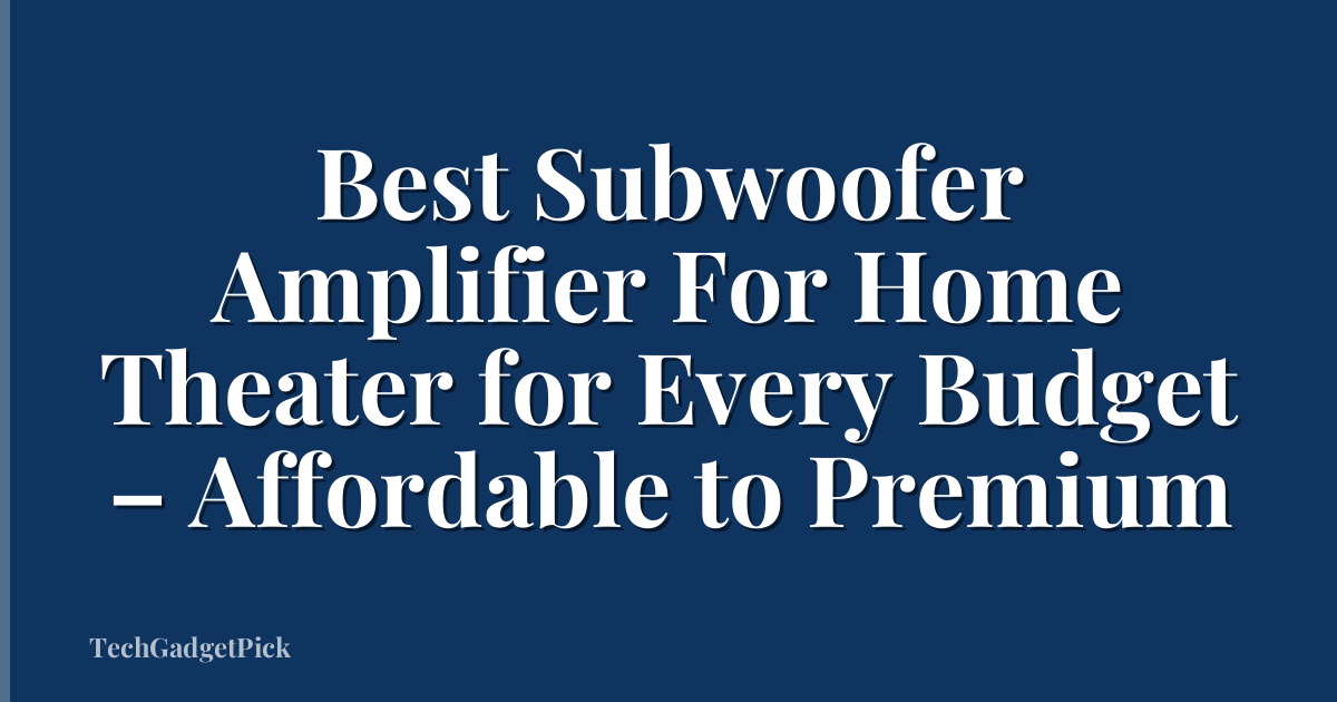 Best Subwoofer Amplifier For Home Theater for Every Budget – Affordable to Premium
