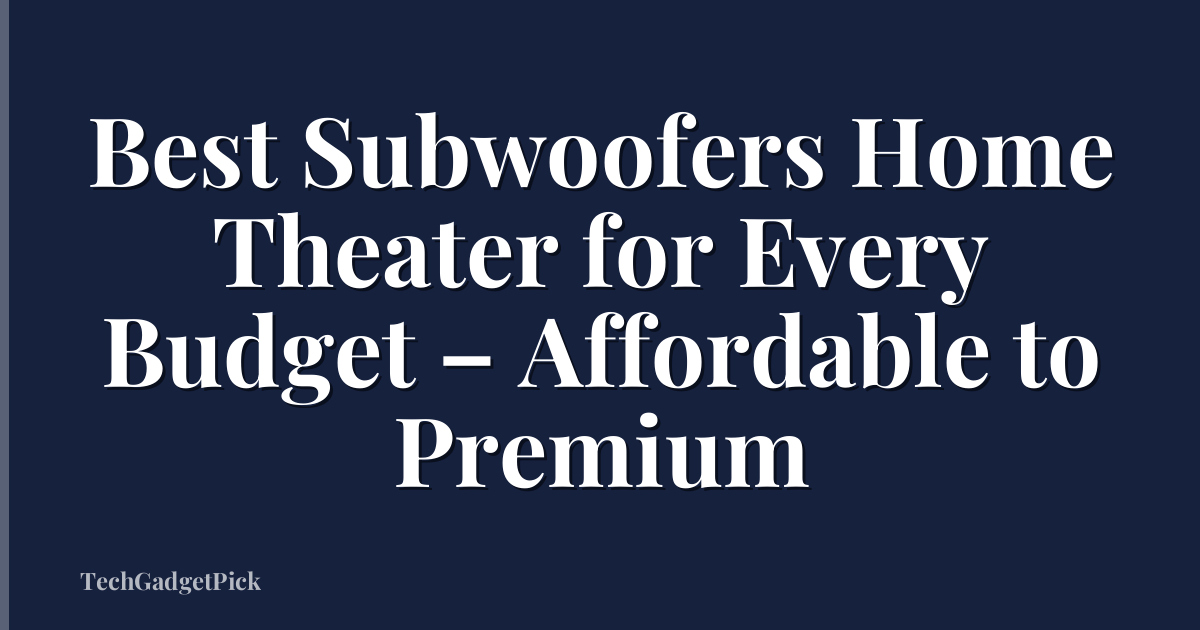 Best Subwoofers Home Theater for Every Budget – Affordable to Premium