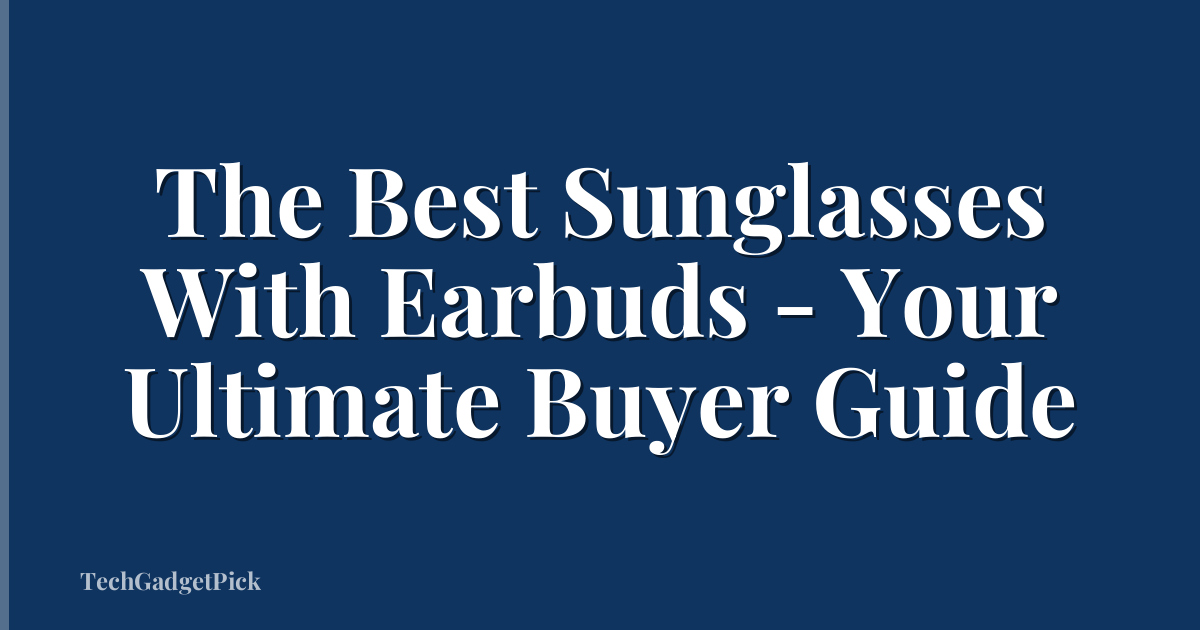 The Best Sunglasses With Earbuds - Your Ultimate Buyer Guide