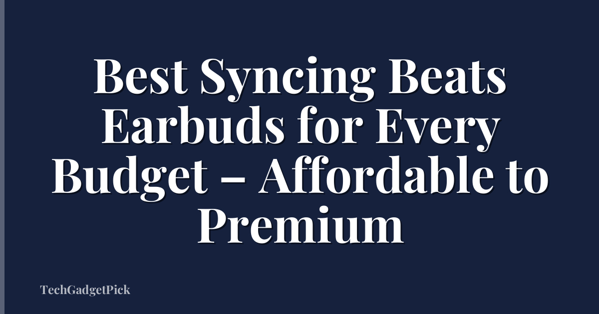 Best Syncing Beats Earbuds for Every Budget – Affordable to Premium