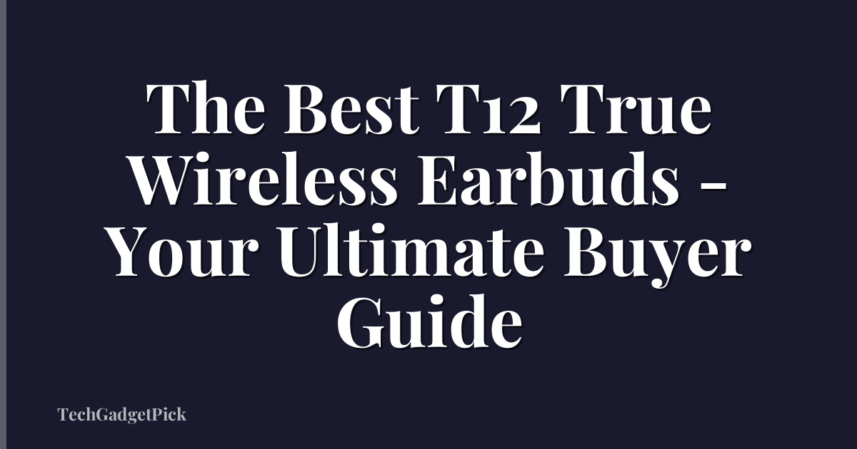 The Best T12 True Wireless Earbuds - Your Ultimate Buyer Guide