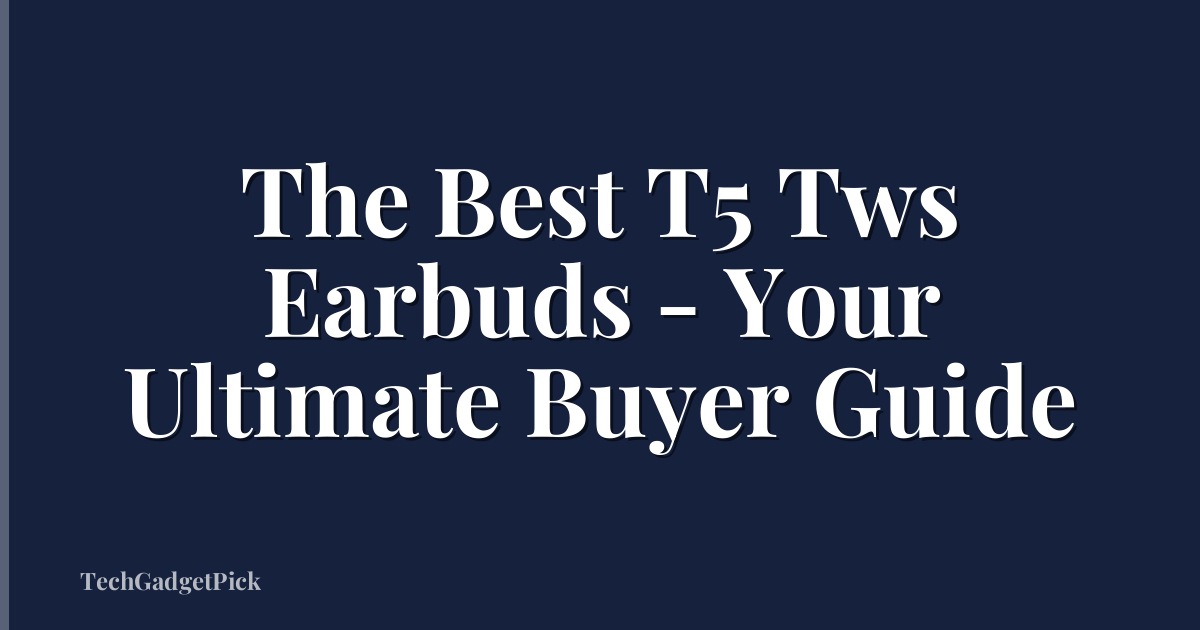 The Best T5 Tws Earbuds - Your Ultimate Buyer Guide