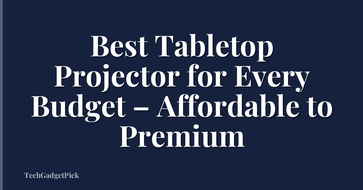 Best Tabletop Projector for Every Budget – Affordable to Premium