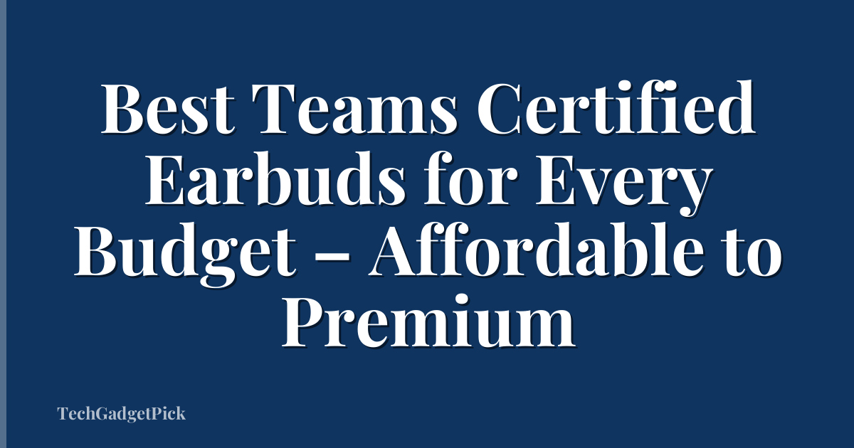 Best Teams Certified Earbuds for Every Budget – Affordable to Premium