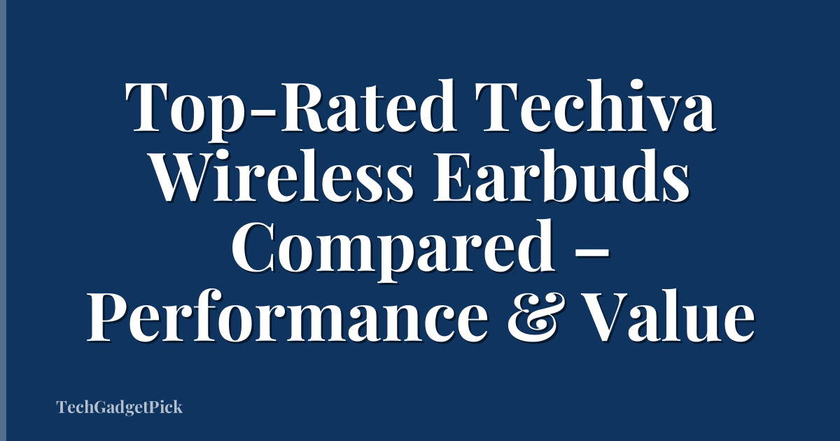 Top-Rated Techiva Wireless Earbuds Compared – Performance & Value