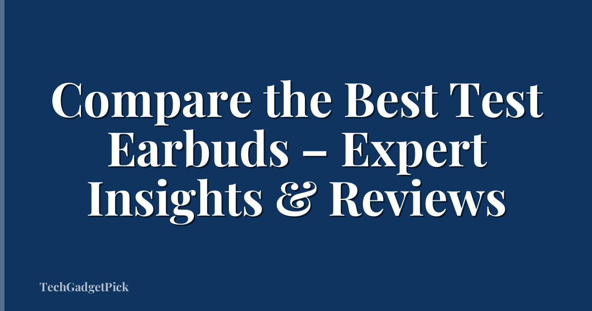 Compare the Best Test Earbuds – Expert Insights & Reviews