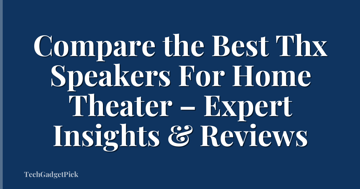 Compare the Best Thx Speakers For Home Theater – Expert Insights & Reviews