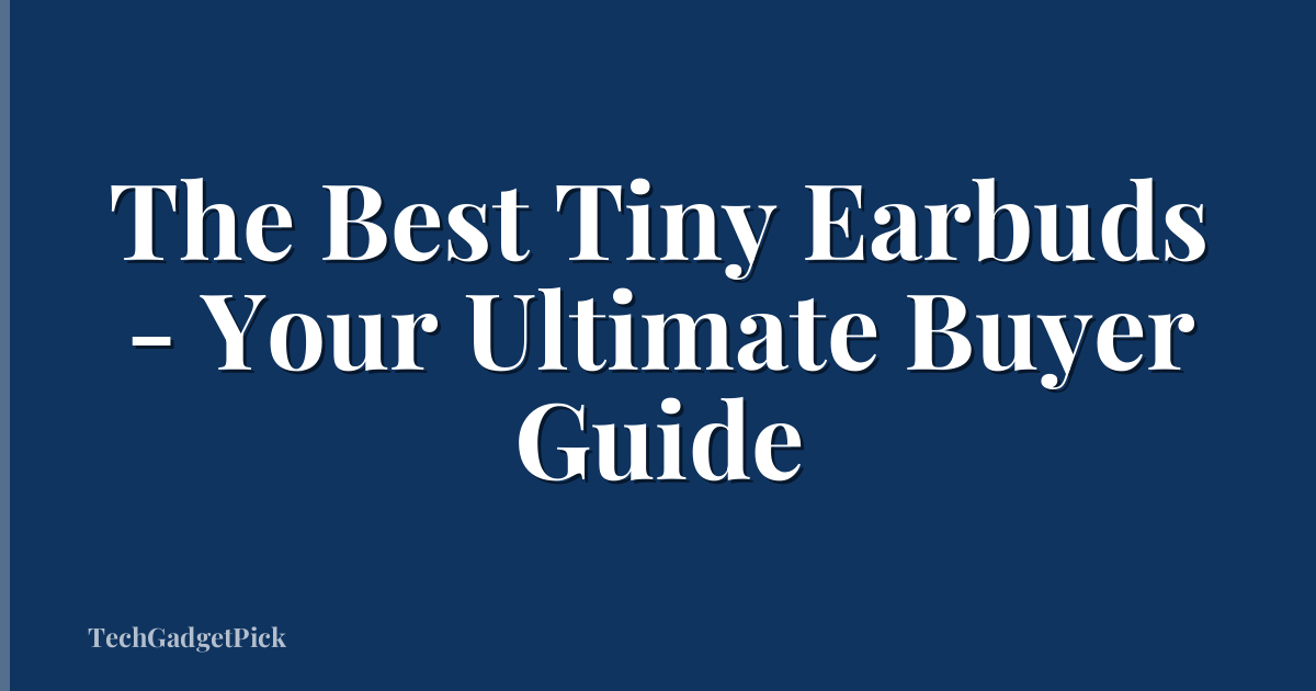 The Best Tiny Earbuds - Your Ultimate Buyer Guide