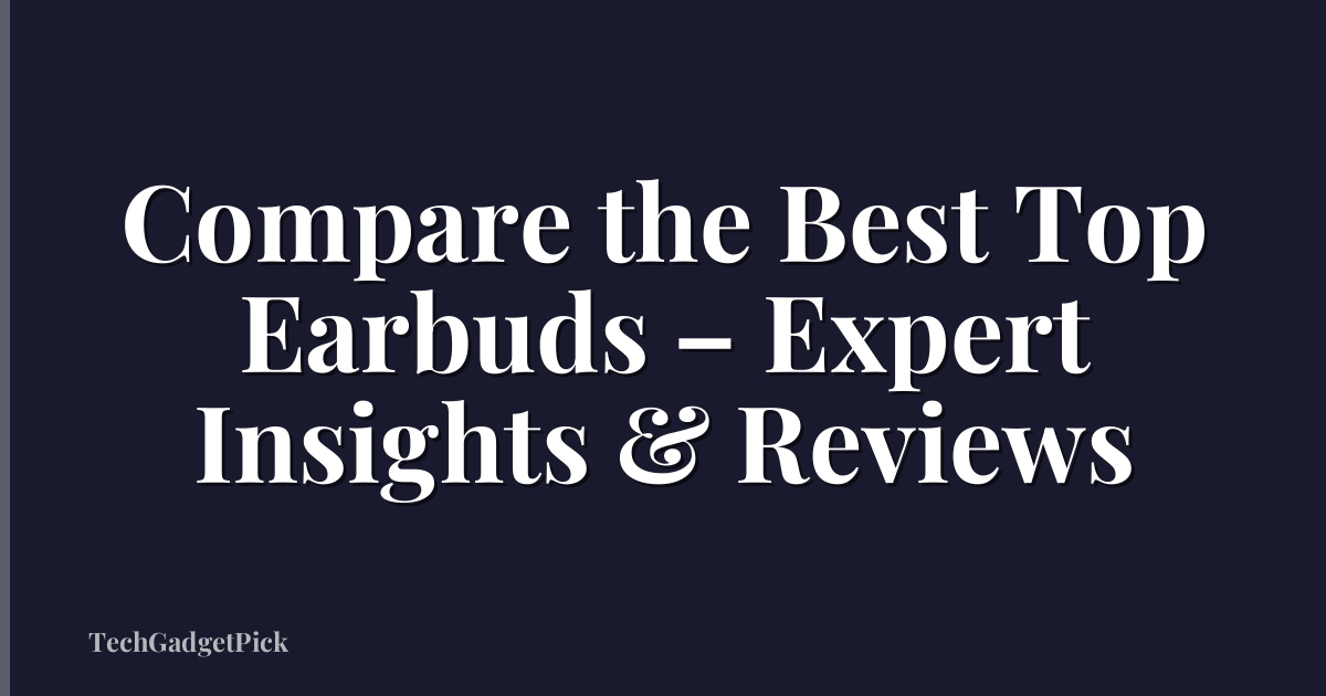 Compare the Best Top Earbuds – Expert Insights & Reviews