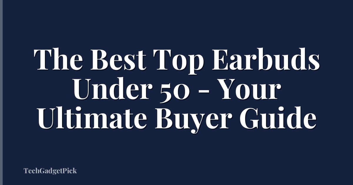 The Best Top Earbuds Under 50 - Your Ultimate Buyer Guide