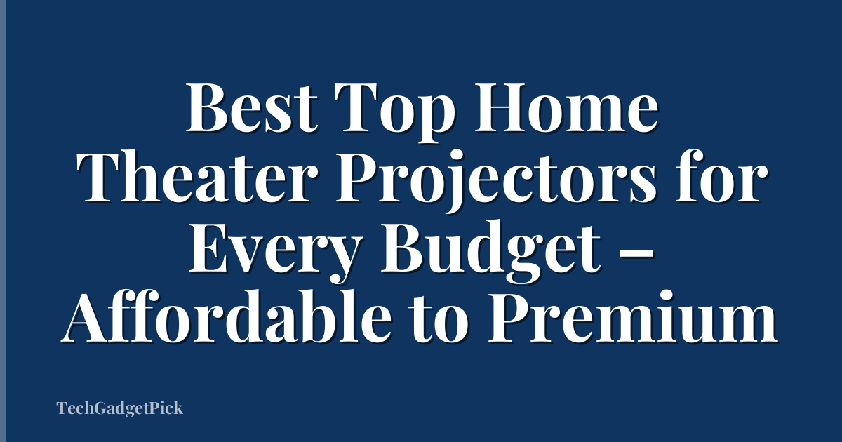 Best Top Home Theater Projectors for Every Budget – Affordable to Premium