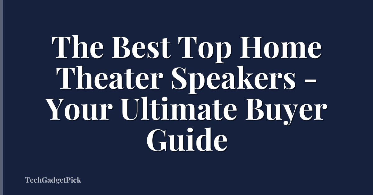 The Best Top Home Theater Speakers - Your Ultimate Buyer Guide