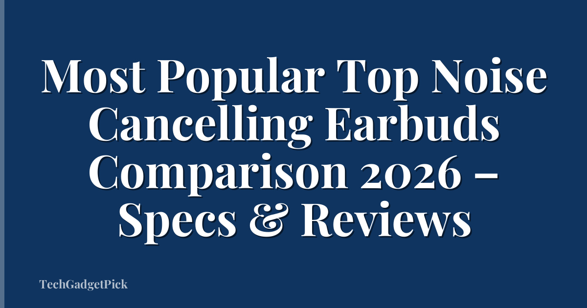 Most Popular Top Noise Cancelling Earbuds Comparison 2026 – Specs & Reviews