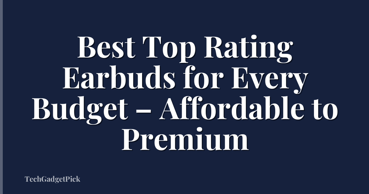 Best Top Rating Earbuds for Every Budget – Affordable to Premium
