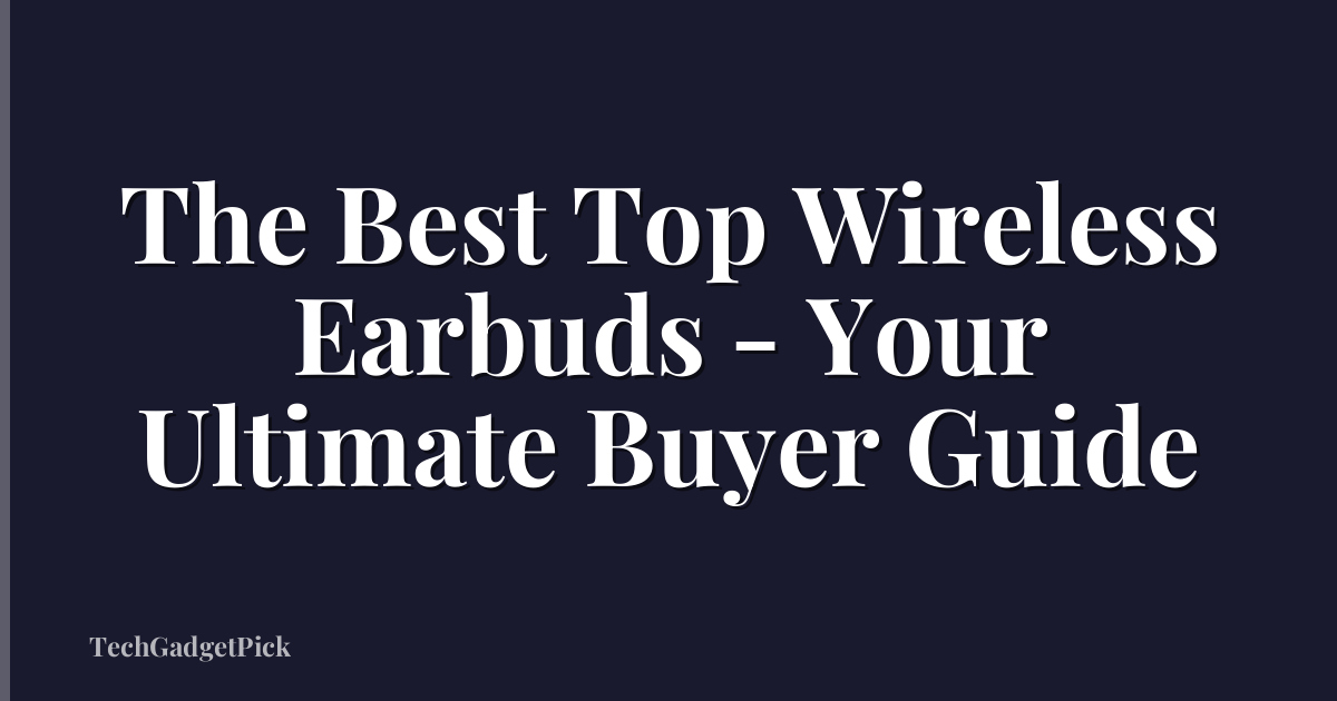 The Best Top Wireless Earbuds - Your Ultimate Buyer Guide